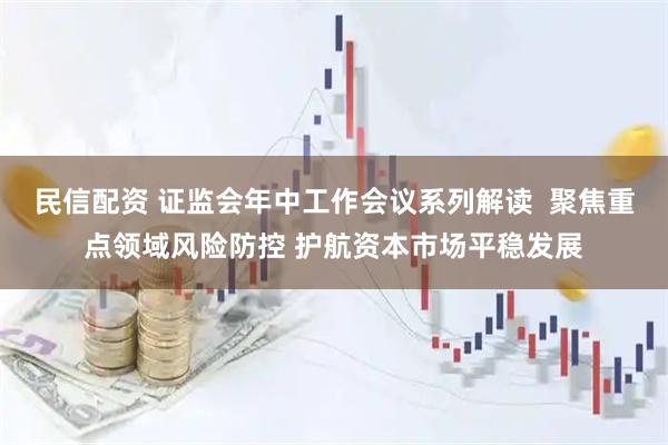 民信配资 证监会年中工作会议系列解读  聚焦重点领域风险防控 护航资本市场平稳发展