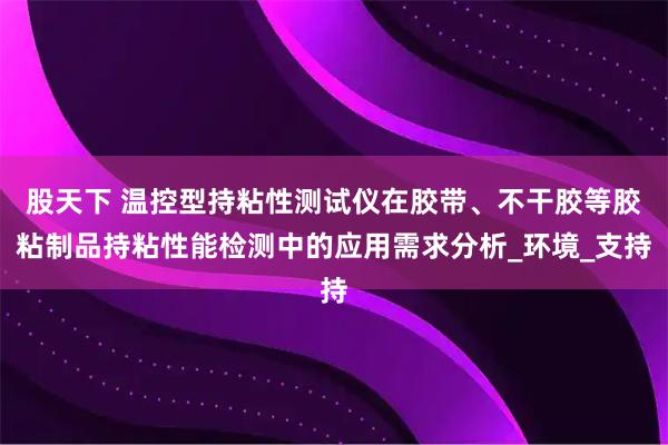 股天下 温控型持粘性测试仪在胶带、不干胶等胶粘制品持粘性能检测中的应用需求分析_环境_支持