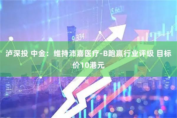 泸深投 中金：维持沛嘉医疗-B跑赢行业评级 目标价10港元