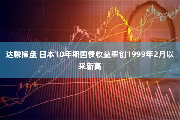 达麟操盘 日本10年期国债收益率创1999年2月以来新高