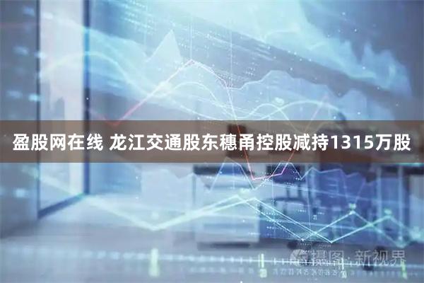 盈股网在线 龙江交通股东穗甬控股减持1315万股