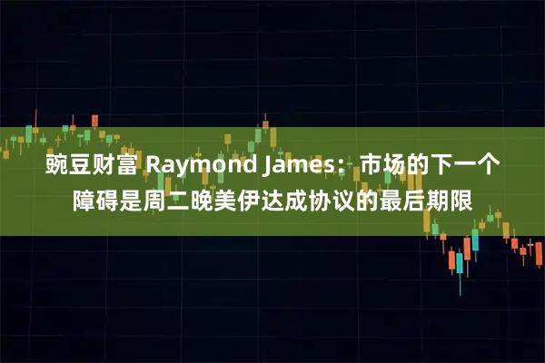 豌豆财富 Raymond James：市场的下一个障碍是周二晚美伊达成协议的最后期限