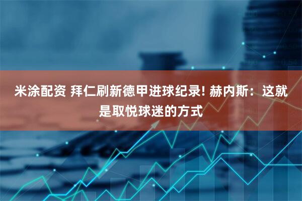 米涂配资 拜仁刷新德甲进球纪录! 赫内斯：这就是取悦球迷的方式