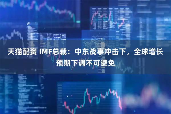 天猫配资 IMF总裁：中东战事冲击下，全球增长预期下调不可避免