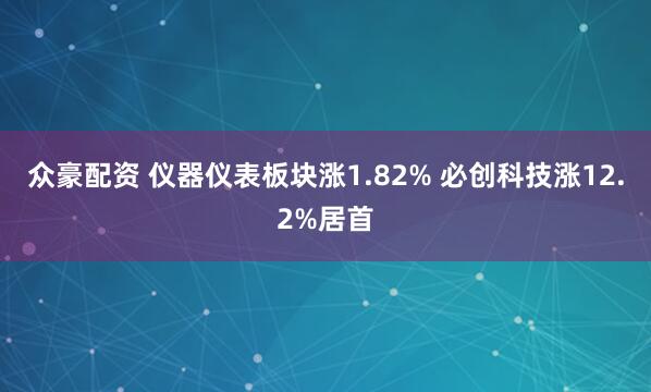 众豪配资 仪器仪表板块涨1.82% 必创科技涨12.2%居首